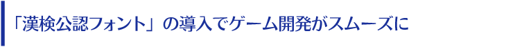 『漢検公認フォント』の導入でゲーム開発がスムーズに