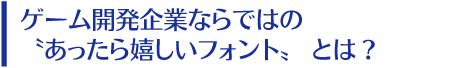 ゲーム開発企業ならではの”あったら嬉しいフォント”とは？