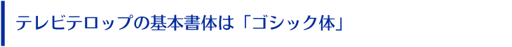 テレビテロップの基本書体は「ゴシック体」