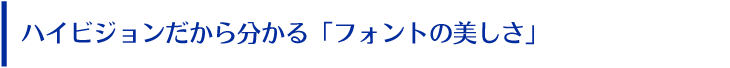 ハイビジョンだから分かる「フォントの美しさ」 