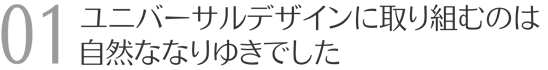 ユニバーサルデザインに取り組むのは自然ななりゆきでした。