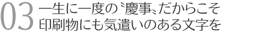 一生に一度の”慶事”だからこそ印刷物にも気遣いのある文字を