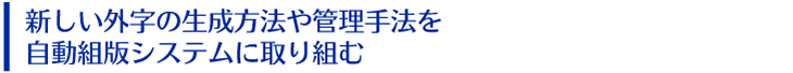 新しい外字の生成方法や管理手法を自動組版システムに取り組む