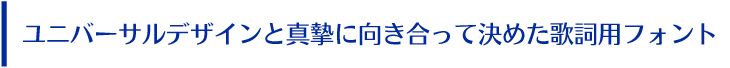 ユニバーサルデザインと真摯に向き合って決めた歌詞用フォント