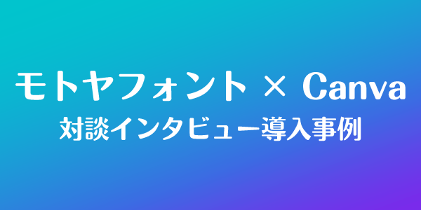 モトヤフォント×キャンバ　対談インタビュー導入事例